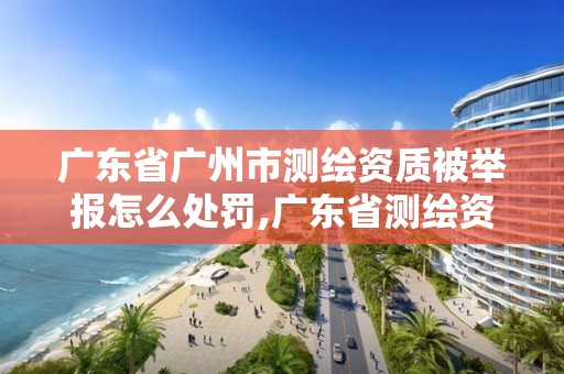 广东省广州市测绘资质被举报怎么处罚,广东省测绘资质办理流程。