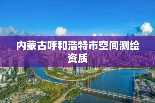 内蒙古呼和浩特市空间测绘资质 内蒙古呼和浩特市空间测绘资质
