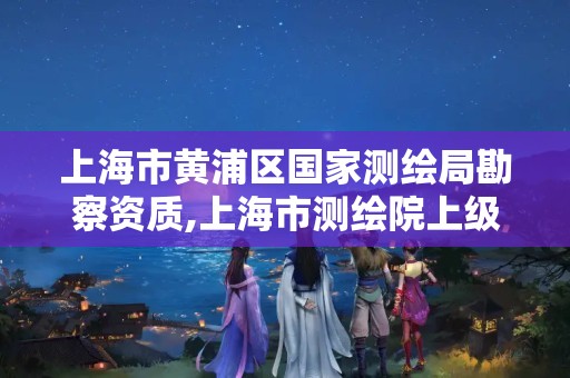 上海市黄浦区国家测绘局勘察资质,上海市测绘院上级单位。