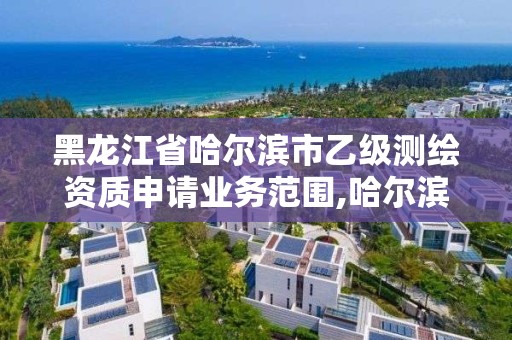 黑龙江省哈尔滨市乙级测绘资质申请业务范围,哈尔滨测绘局属于什么单位。