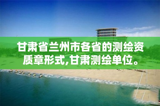甘肃省兰州市各省的测绘资质章形式,甘肃测绘单位。 甘肃省兰州市各省的测绘资质章形式,甘肃测绘单位。