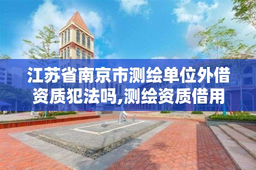 江苏省南京市测绘单位外借资质犯法吗,测绘资质借用。