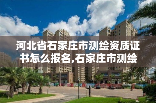 河北省石家庄市测绘资质证书怎么报名,石家庄市测绘院。