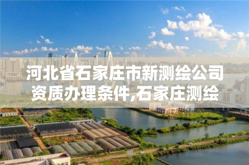 河北省石家庄市新测绘公司资质办理条件,石家庄测绘招聘信息。