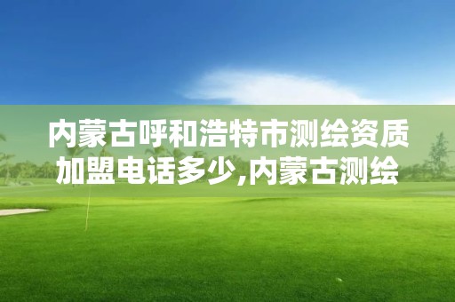 内蒙古呼和浩特市测绘资质加盟电话多少,内蒙古测绘资质单位名录。