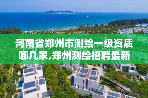 河南省郑州市测绘一级资质哪几家,郑州测绘招聘最新测绘招聘。 河南省郑州市测绘一级资质哪几家,郑州测绘招聘最新测绘招聘。