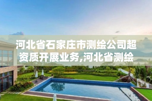 河北省石家庄市测绘公司超资质开展业务,河北省测绘资质管理办法。