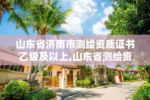 山东省济南市测绘资质证书乙级及以上,山东省测绘资质管理规定。
