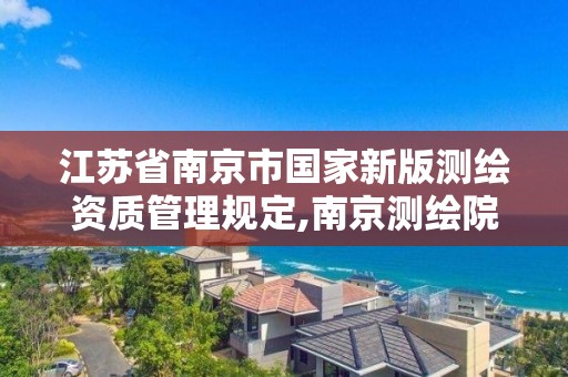 江苏省南京市国家新版测绘资质管理规定,南京测绘院是什么单位。