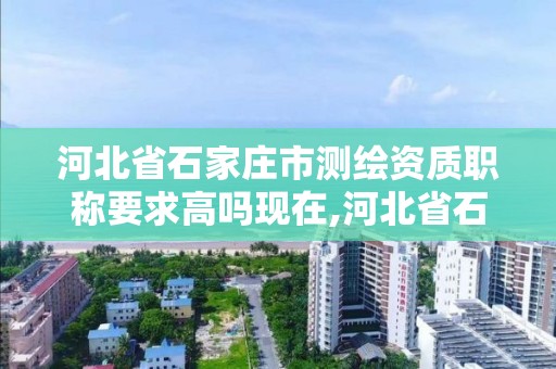 河北省石家庄市测绘资质职称要求高吗现在,河北省石家庄市测绘资质职称要求高吗现在还能考吗。