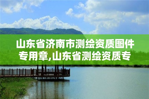 山东省济南市测绘资质图件专用章,山东省测绘资质专用章 丁级。