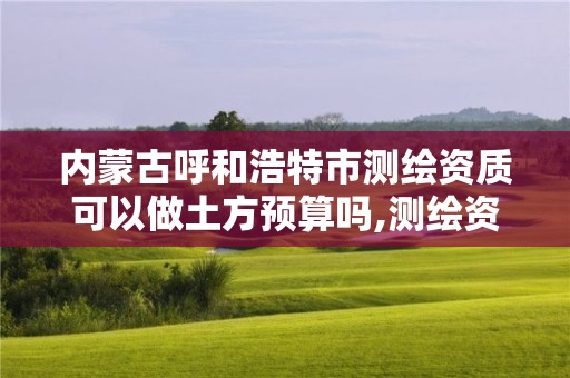 内蒙古呼和浩特市测绘资质可以做土方预算吗,测绘资质承包范围。