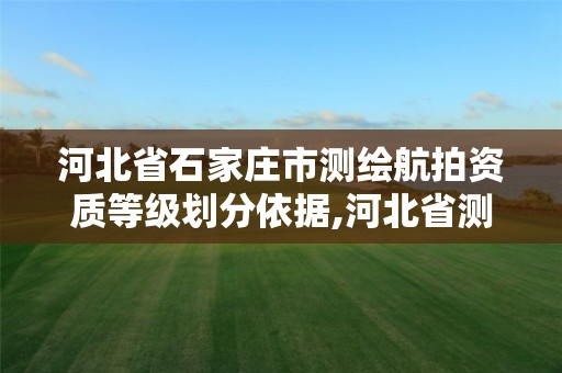 河北省石家庄市测绘航拍资质等级划分依据,河北省测绘资质公示。