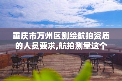 重庆市万州区测绘航拍资质的人员要求,航拍测量这个行业怎么样。