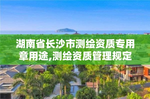 湖南省长沙市测绘资质专用章用途,测绘资质管理规定。