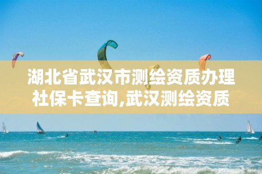 湖北省武汉市测绘资质办理社保卡查询,武汉测绘资质代办。