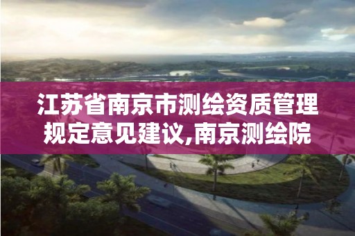 江苏省南京市测绘资质管理规定意见建议,南京测绘院是什么单位。