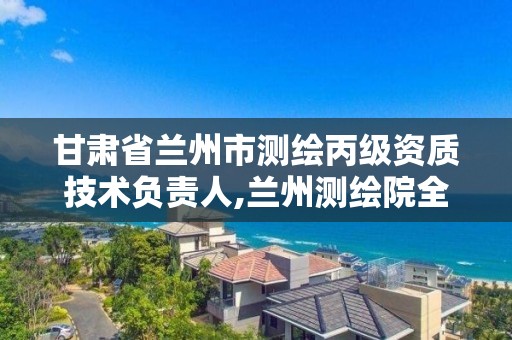 甘肃省兰州市测绘丙级资质技术负责人,兰州测绘院全称。