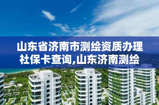 山东省济南市测绘资质办理社保卡查询,山东济南测绘公司电话。