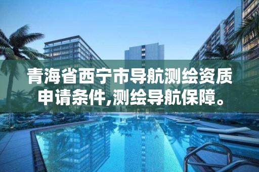 青海省西宁市导航测绘资质申请条件,测绘导航保障。