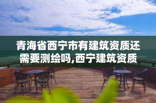 青海省西宁市有建筑资质还需要测绘吗,西宁建筑资质代办。 青海省西宁市有建筑资质还需要测绘吗,西宁建筑资质代办。