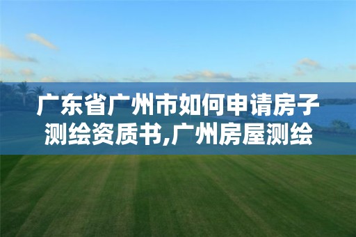 广东省广州市如何申请房子测绘资质书,广州房屋测绘资质单位。