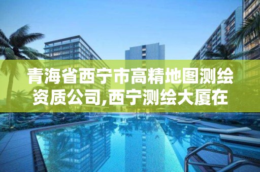 青海省西宁市高精地图测绘资质公司,西宁测绘大厦在哪儿。