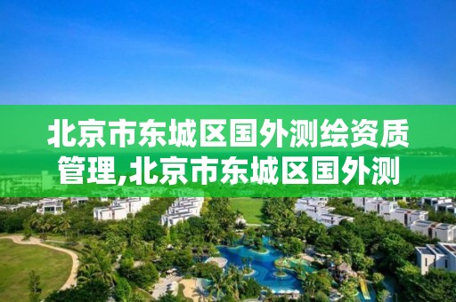 北京市东城区国外测绘资质管理,北京市东城区国外测绘资质管理中心。 北京市东城区国外测绘资质管理,北京市东城区国外测绘资质管理中心。