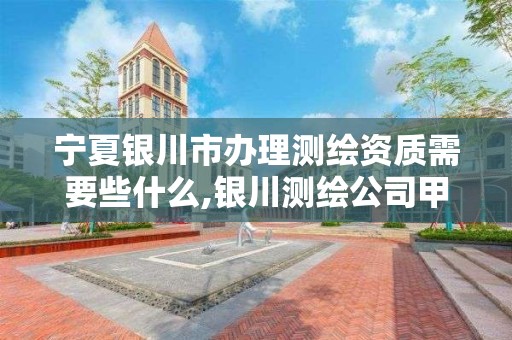 宁夏银川市办理测绘资质需要些什么,银川测绘公司甲级。