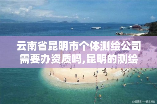 云南省昆明市个体测绘公司需要办资质吗,昆明的测绘公司。