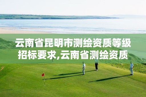 云南省昆明市测绘资质等级招标要求,云南省测绘资质管理办法。 云南省昆明市测绘资质等级招标要求,云南省测绘资质管理办法。