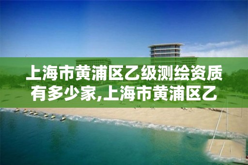 上海市黄浦区乙级测绘资质有多少家,上海市黄浦区乙级测绘资质有多少家公司。