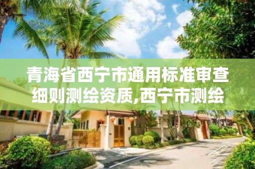 青海省西宁市通用标准审查细则测绘资质,西宁市测绘局官网。