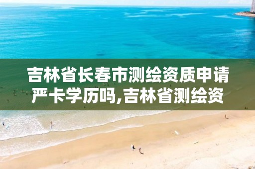 吉林省长春市测绘资质申请严卡学历吗,吉林省测绘资质管理平台。