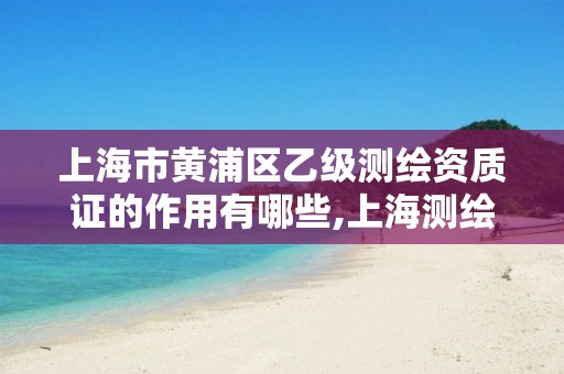 上海市黄浦区乙级测绘资质证的作用有哪些,上海测绘资质申请。