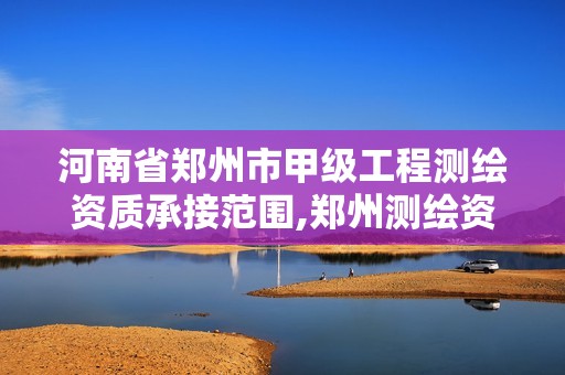 河南省郑州市甲级工程测绘资质承接范围,郑州测绘资质代办。 河南省郑州市甲级工程测绘资质承接范围,郑州测绘资质代办。