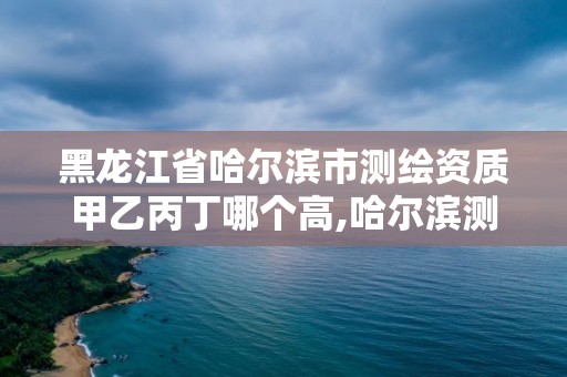 黑龙江省哈尔滨市测绘资质甲乙丙丁哪个高,哈尔滨测绘局幼儿园是民办还是公办。