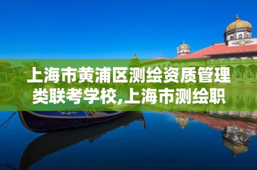 上海市黄浦区测绘资质管理类联考学校,上海市测绘职业技能培训中心。
