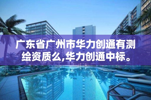 广东省广州市华力创通有测绘资质么,华力创通中标。