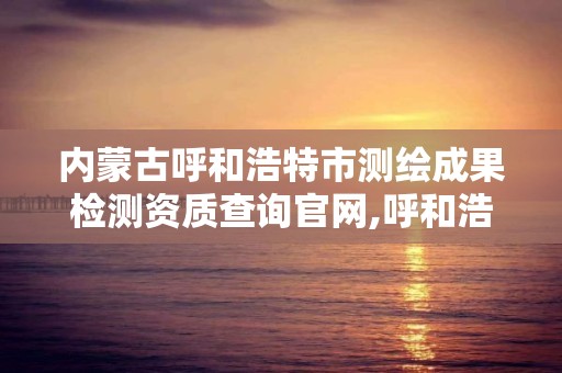 内蒙古呼和浩特市测绘成果检测资质查询官网,呼和浩特测绘公司招聘。 内蒙古呼和浩特市测绘成果检测资质查询官网,呼和浩特测绘公司招聘。