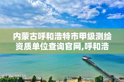 内蒙古呼和浩特市甲级测绘资质单位查询官网,呼和浩特市勘察测绘研究院。 内蒙古呼和浩特市甲级测绘资质单位查询官网,呼和浩特市勘察测绘研究院。