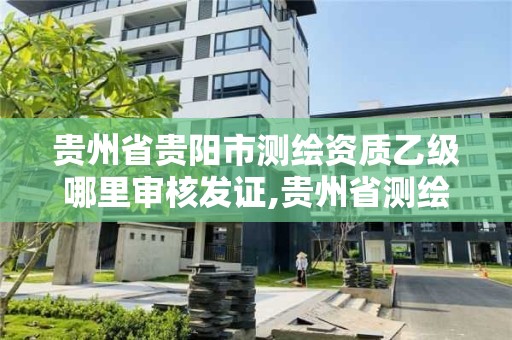 贵州省贵阳市测绘资质乙级哪里审核发证,贵州省测绘资质单位。