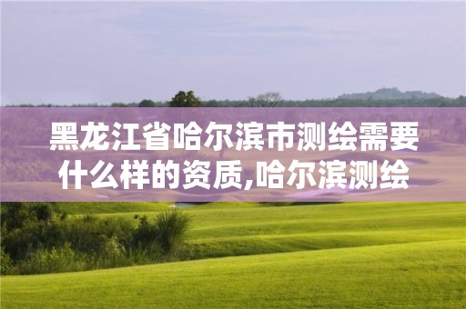 黑龙江省哈尔滨市测绘需要什么样的资质,哈尔滨测绘局是干什么的。 黑龙江省哈尔滨市测绘需要什么样的资质,哈尔滨测绘局是干什么的。