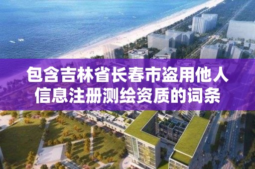 包含吉林省长春市盗用他人信息注册测绘资质的词条