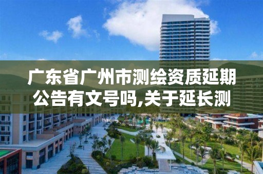 广东省广州市测绘资质延期公告有文号吗,关于延长测绘资质证书有效期的公告。