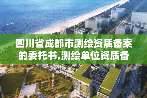 四川省成都市测绘资质备案的委托书,测绘单位资质备案登记表。