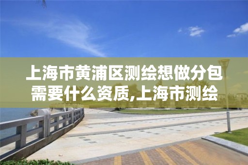 上海市黄浦区测绘想做分包需要什么资质,上海市测绘院购买图纸。