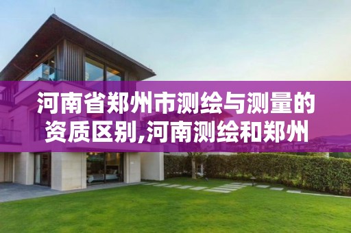 河南省郑州市测绘与测量的资质区别,河南测绘和郑州测绘是一个学校吗。