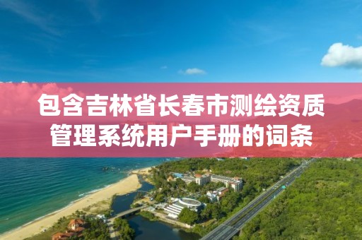 包含吉林省长春市测绘资质管理系统用户手册的词条