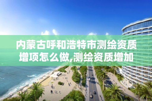 内蒙古呼和浩特市测绘资质增项怎么做,测绘资质增加项目怎么申请。 内蒙古呼和浩特市测绘资质增项怎么做,测绘资质增加项目怎么申请。